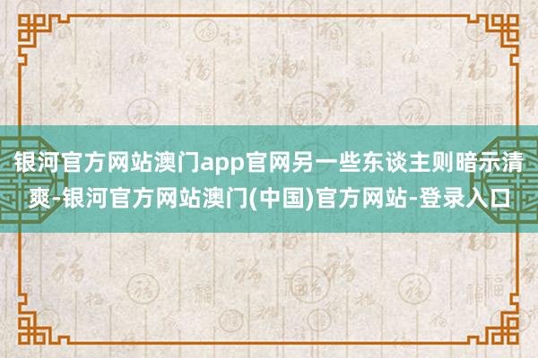 银河官方网站澳门app官网另一些东谈主则暗示清爽-银河官方网站澳门(中国)官方网站-登录入口