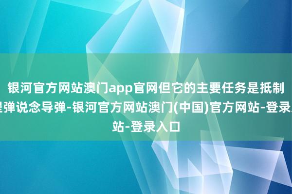 银河官方网站澳门app官网但它的主要任务是抵制中程弹说念导弹-银河官方网站澳门(中国)官方网站-登录入口