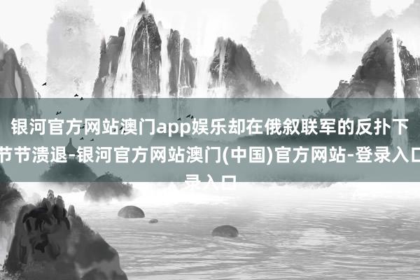 银河官方网站澳门app娱乐却在俄叙联军的反扑下节节溃退-银河官方网站澳门(中国)官方网站-登录入口