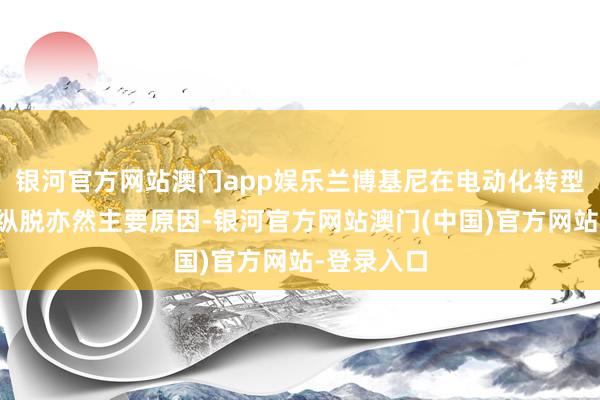 银河官方网站澳门app娱乐兰博基尼在电动化转型方面工夫纵脱亦然主要原因-银河官方网站澳门(中国)官方网站-登录入口