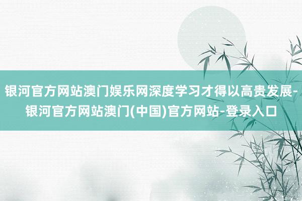 银河官方网站澳门娱乐网深度学习才得以高贵发展-银河官方网站澳门(中国)官方网站-登录入口
