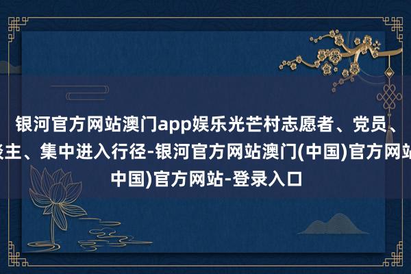 银河官方网站澳门app娱乐光芒村志愿者、党员、退役军东谈主、集中进入行径-银河官方网站澳门(中国)官方网站-登录入口