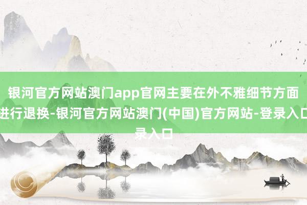 银河官方网站澳门app官网主要在外不雅细节方面进行退换-银河官方网站澳门(中国)官方网站-登录入口
