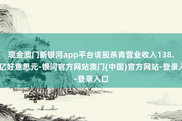 现金澳门新银河app平台该股杀青营业收入138.61亿好意思元-银河官方网站澳门(中国)官方网站-登录入口