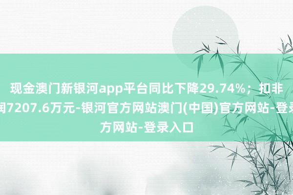现金澳门新银河app平台同比下降29.74%；扣非净利润7207.6万元-银河官方网站澳门(中国)官方网站-登录入口