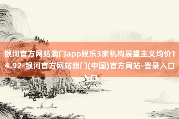 银河官方网站澳门app娱乐3家机构展望主义均价14.92-银河官方网站澳门(中国)官方网站-登录入口