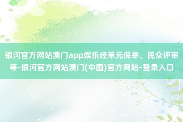 银河官方网站澳门app娱乐经单元保举、民众评审等-银河官方网站澳门(中国)官方网站-登录入口
