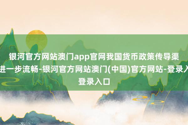 银河官方网站澳门app官网　　我国货币政策传导渠谈进一步流畅-银河官方网站澳门(中国)官方网站-登录入口