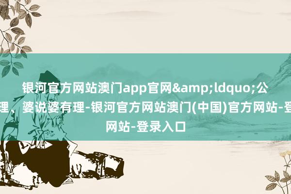 银河官方网站澳门app官网&ldquo;公说公有理、婆说婆有理-银河官方网站澳门(中国)官方网站-登录入口