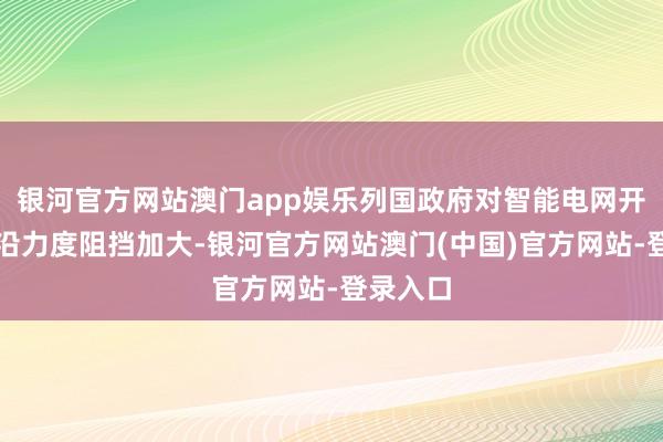银河官方网站澳门app娱乐列国政府对智能电网开荒的相沿力度阻挡加大-银河官方网站澳门(中国)官方网站-登录入口