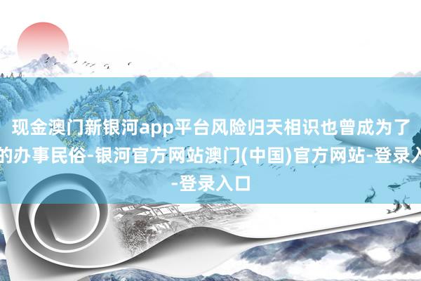 现金澳门新银河app平台风险归天相识也曾成为了我的办事民俗-银河官方网站澳门(中国)官方网站-登录入口