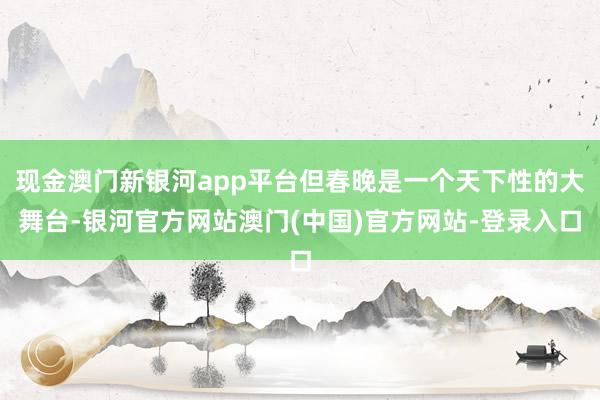 现金澳门新银河app平台但春晚是一个天下性的大舞台-银河官方网站澳门(中国)官方网站-登录入口