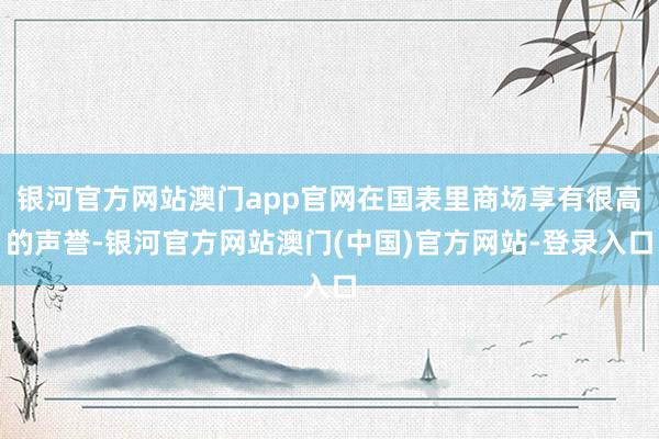 银河官方网站澳门app官网在国表里商场享有很高的声誉-银河官方网站澳门(中国)官方网站-登录入口