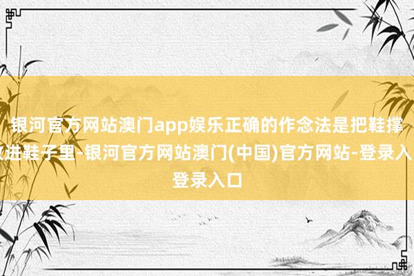 银河官方网站澳门app娱乐正确的作念法是把鞋撑放进鞋子里-银河官方网站澳门(中国)官方网站-登录入口