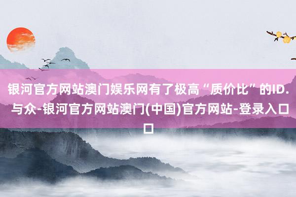 银河官方网站澳门娱乐网有了极高“质价比”的ID. 与众-银河官方网站澳门(中国)官方网站-登录入口