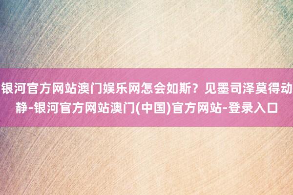 银河官方网站澳门娱乐网怎会如斯？见墨司泽莫得动静-银河官方网站澳门(中国)官方网站-登录入口