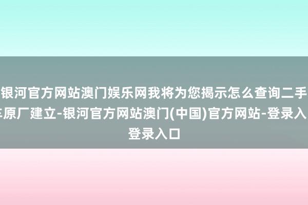 银河官方网站澳门娱乐网我将为您揭示怎么查询二手车原厂建立-银河官方网站澳门(中国)官方网站-登录入口