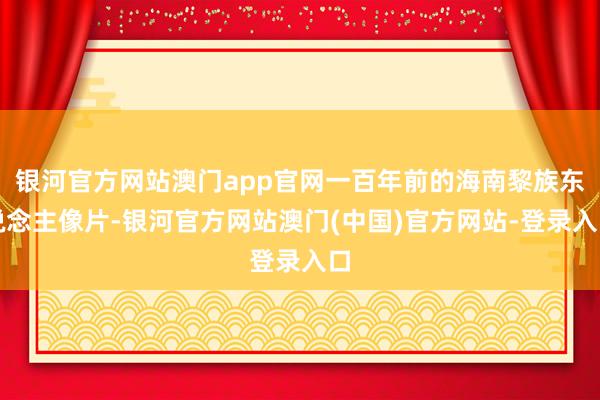 银河官方网站澳门app官网一百年前的海南黎族东说念主像片-银河官方网站澳门(中国)官方网站-登录入口