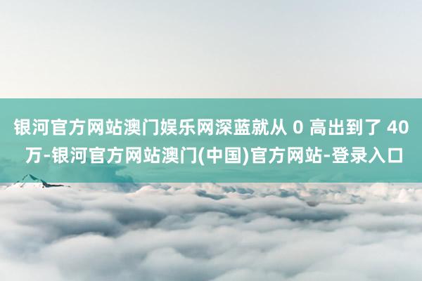 银河官方网站澳门娱乐网深蓝就从 0 高出到了 40 万-银河官方网站澳门(中国)官方网站-登录入口