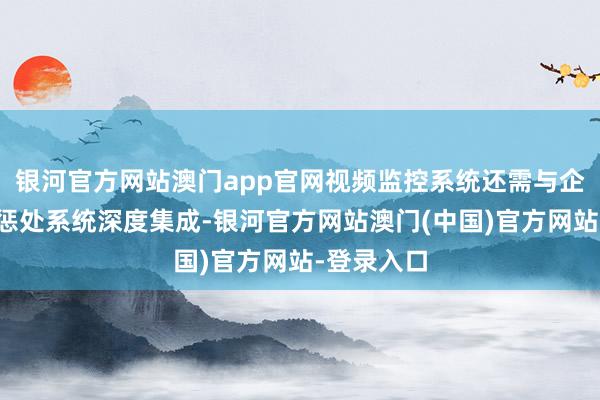 银河官方网站澳门app官网视频监控系统还需与企业的安全惩处系统深度集成-银河官方网站澳门(中国)官方网站-登录入口