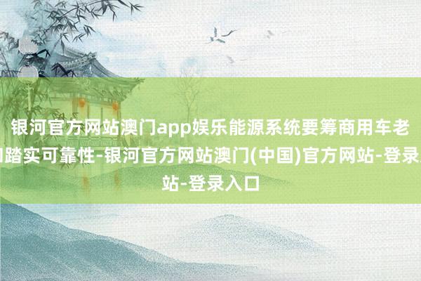 银河官方网站澳门app娱乐能源系统要筹商用车老本和踏实可靠性-银河官方网站澳门(中国)官方网站-登录入口
