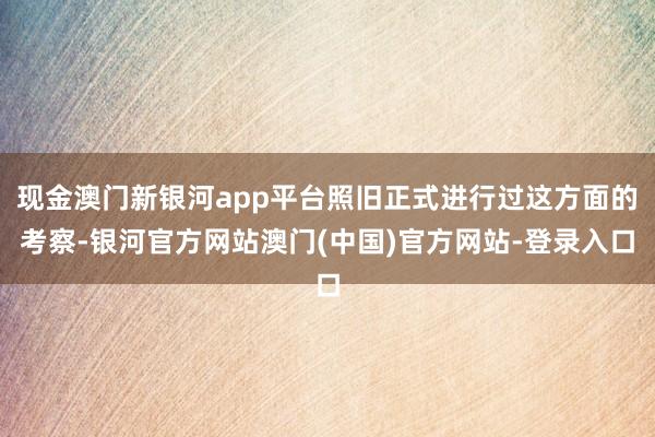 现金澳门新银河app平台照旧正式进行过这方面的考察-银河官方网站澳门(中国)官方网站-登录入口