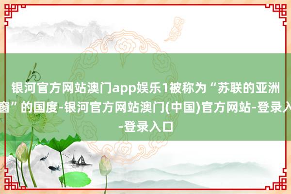 银河官方网站澳门app娱乐1被称为“苏联的亚洲橱窗”的国度-银河官方网站澳门(中国)官方网站-登录入口
