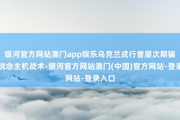 银河官方网站澳门app娱乐乌克兰戎行曾屡次期骗无东说念主机战术-银河官方网站澳门(中国)官方网站-登录入口