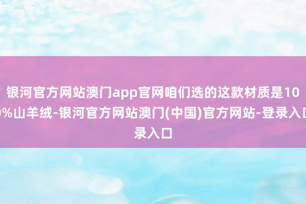 银河官方网站澳门app官网咱们选的这款材质是100%山羊绒-银河官方网站澳门(中国)官方网站-登录入口