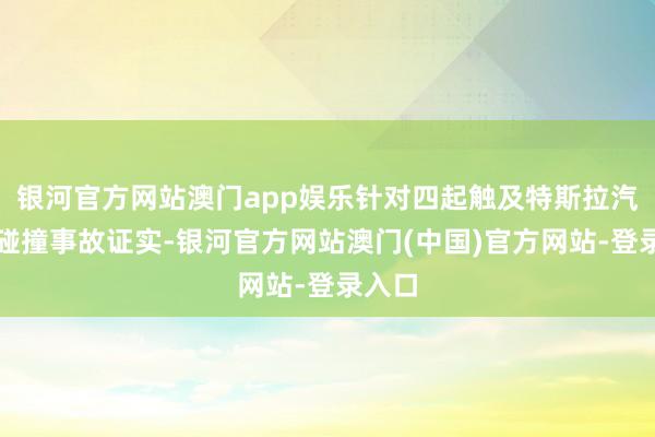 银河官方网站澳门app娱乐针对四起触及特斯拉汽车的碰撞事故证实-银河官方网站澳门(中国)官方网站-登录入口