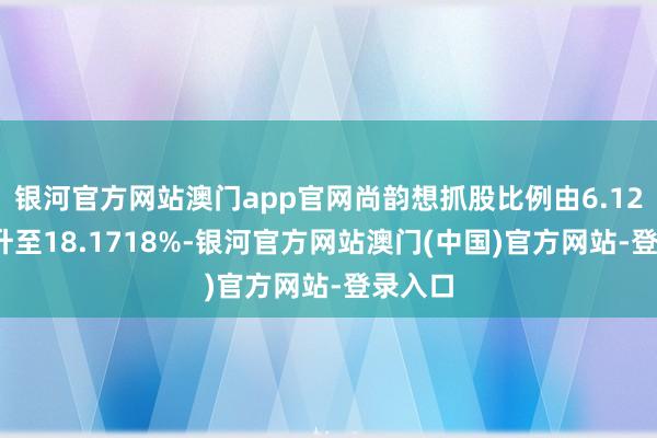 银河官方网站澳门app官网尚韵想抓股比例由6.124%上升至18.1718%-银河官方网站澳门(中国)官方网站-登录入口