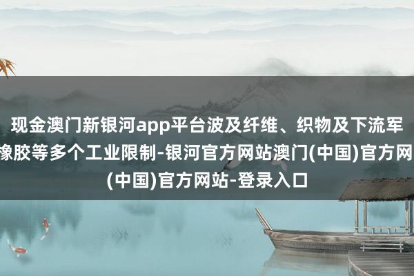 现金澳门新银河app平台波及纤维、织物及下流军工、光缆、橡胶等多个工业限制-银河官方网站澳门(中国)官方网站-登录入口