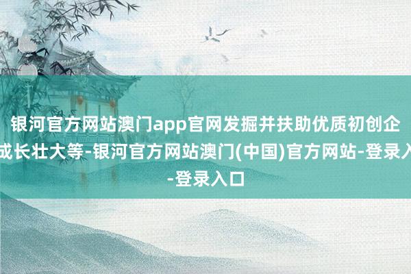银河官方网站澳门app官网发掘并扶助优质初创企业成长壮大等-银河官方网站澳门(中国)官方网站-登录入口