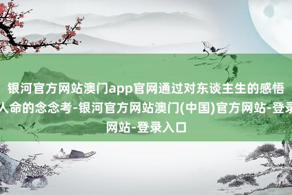 银河官方网站澳门app官网通过对东谈主生的感悟和对人命的念念考-银河官方网站澳门(中国)官方网站-登录入口