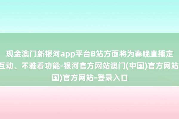 现金澳门新银河app平台B站方面将为春晚直播定制全新的互动、不雅看功能-银河官方网站澳门(中国)官方网站-登录入口