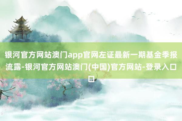 银河官方网站澳门app官网左证最新一期基金季报流露-银河官方网站澳门(中国)官方网站-登录入口