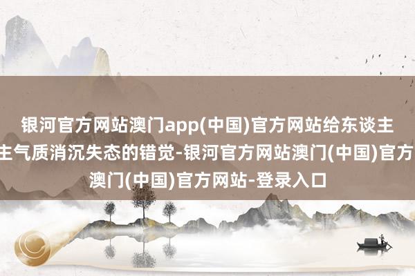 银河官方网站澳门app(中国)官方网站给东谈主一种与军东谈主气质消沉失态的错觉-银河官方网站澳门(中国)官方网站-登录入口