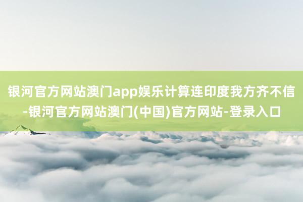 银河官方网站澳门app娱乐计算连印度我方齐不信-银河官方网站澳门(中国)官方网站-登录入口
