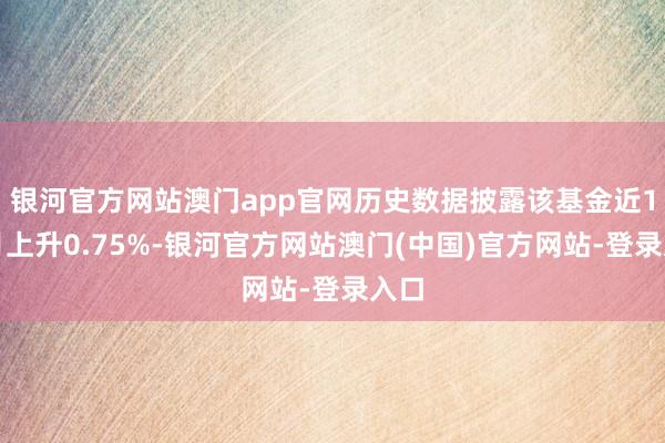 银河官方网站澳门app官网历史数据披露该基金近1个月上升0.75%-银河官方网站澳门(中国)官方网站-登录入口