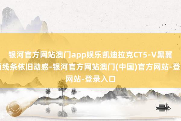 银河官方网站澳门app娱乐凯迪拉克CT5-V黑翼的侧面线条依旧动感-银河官方网站澳门(中国)官方网站-登录入口