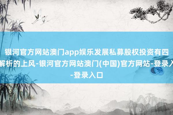 银河官方网站澳门app娱乐发展私募股权投资有四个解析的上风-银河官方网站澳门(中国)官方网站-登录入口
