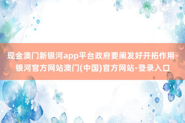 现金澳门新银河app平台政府要阐发好开拓作用-银河官方网站澳门(中国)官方网站-登录入口
