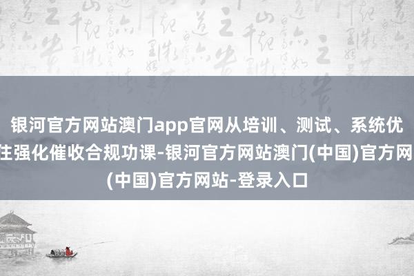 银河官方网站澳门app官网从培训、测试、系统优化等方面握住强化催收合规功课-银河官方网站澳门(中国)官方网站-登录入口