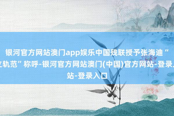 银河官方网站澳门app娱乐中国残联授予张海迪“自立轨范”称呼-银河官方网站澳门(中国)官方网站-登录入口