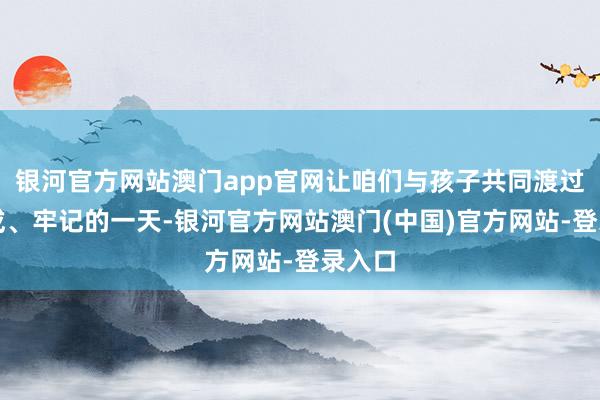 银河官方网站澳门app官网让咱们与孩子共同渡过了容或、牢记的一天-银河官方网站澳门(中国)官方网站-登录入口