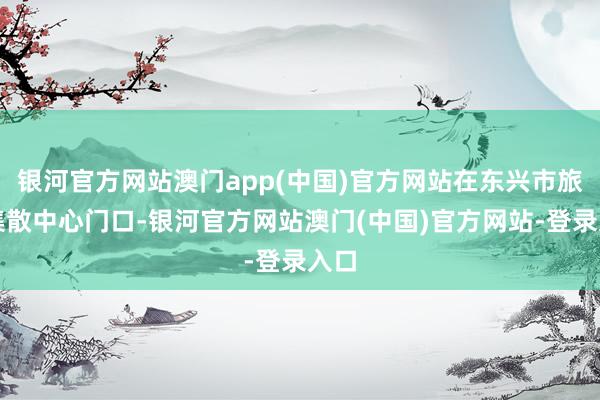 银河官方网站澳门app(中国)官方网站在东兴市旅游集散中心门口-银河官方网站澳门(中国)官方网站-登录入口