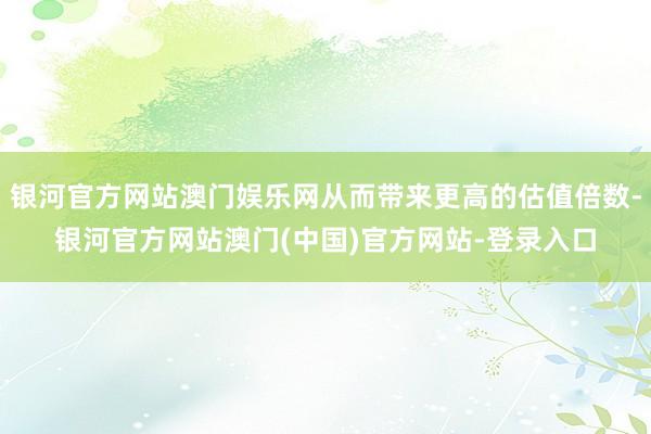 银河官方网站澳门娱乐网从而带来更高的估值倍数-银河官方网站澳门(中国)官方网站-登录入口
