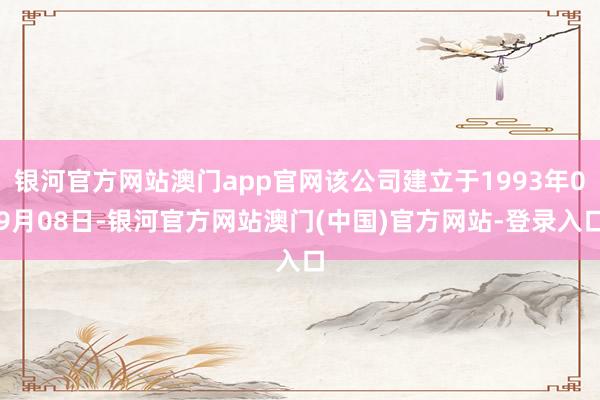 银河官方网站澳门app官网该公司建立于1993年09月08日-银河官方网站澳门(中国)官方网站-登录入口