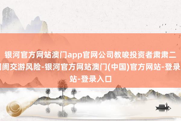 银河官方网站澳门app官网公司教唆投资者肃肃二级阛阓交游风险-银河官方网站澳门(中国)官方网站-登录入口