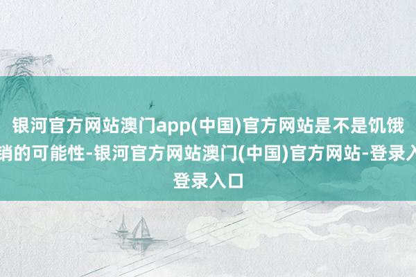 银河官方网站澳门app(中国)官方网站是不是饥饿营销的可能性-银河官方网站澳门(中国)官方网站-登录入口